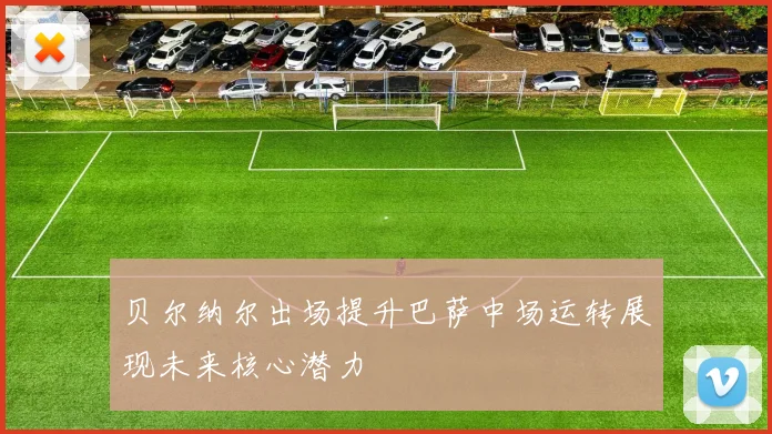 贝尔纳尔出场提升巴萨中场运转展现未来核心潜力