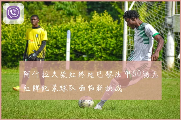 阿什拉夫染红终结巴黎法甲60场无红牌纪录球队面临新挑战
