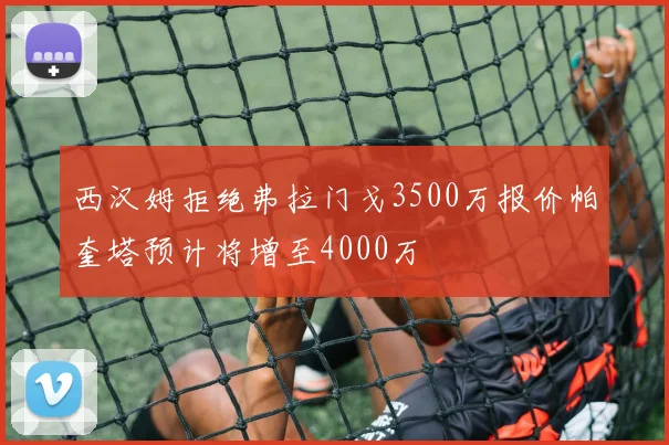 西汉姆拒绝弗拉门戈3500万报价帕奎塔预计将增至4000万