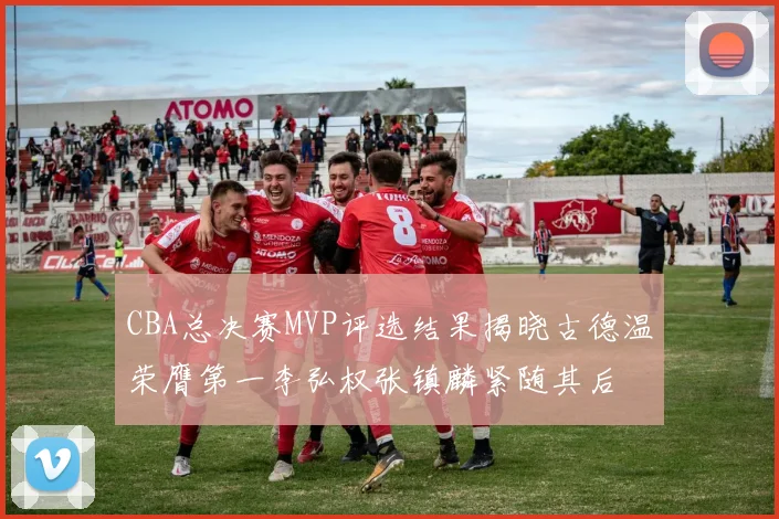 CBA总决赛MVP评选结果揭晓古德温荣膺第一李弘权张镇麟紧随其后