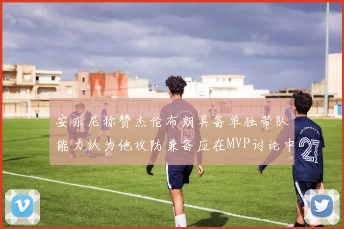 安东尼称赞杰伦布朗具备单独带队能力认为他攻防兼备应在MVP讨论中占有一席之地