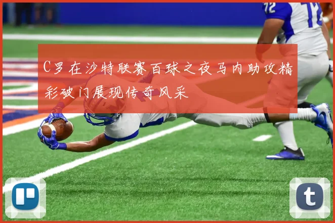C罗在沙特联赛百球之夜马内助攻精彩破门展现传奇风采