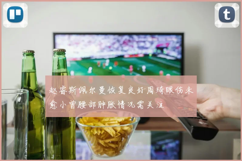 赵睿斯佩尔曼恢复良好周琦眼伤未愈小曾腰部肿胀情况需关注