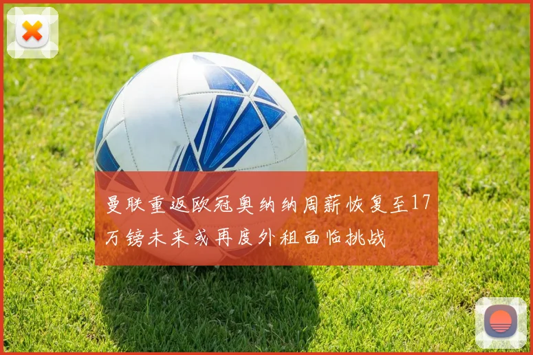 曼联重返欧冠奥纳纳周薪恢复至17万镑未来或再度外租面临挑战