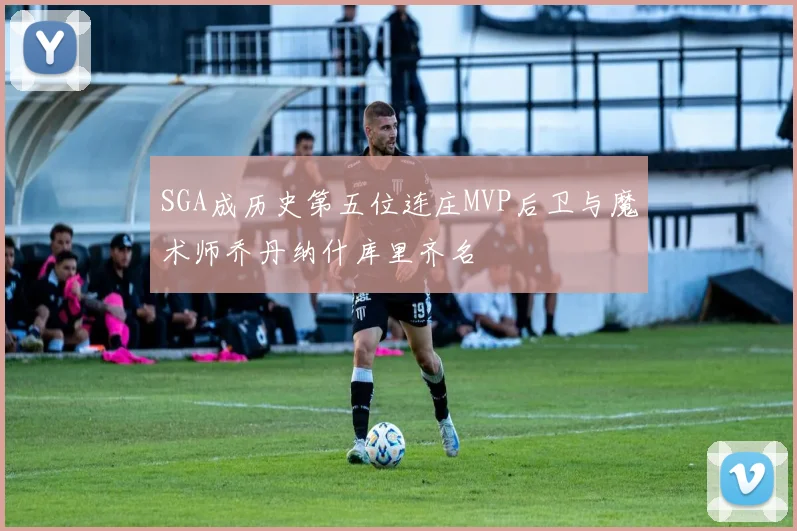 SGA成历史第五位连庄MVP后卫与魔术师乔丹纳什库里齐名