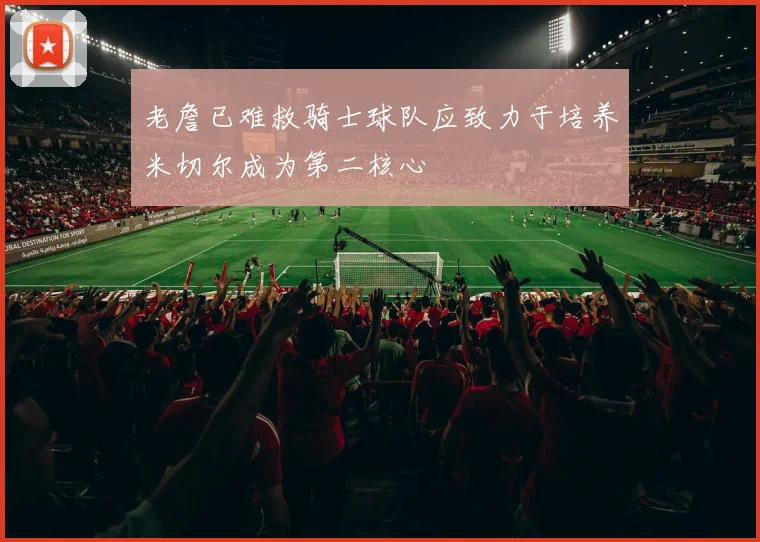 老詹已难救骑士球队应致力于培养米切尔成为第二核心