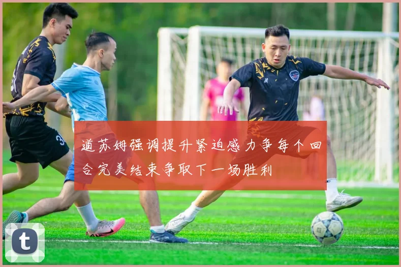 道苏姆强调提升紧迫感力争每个回合完美结束争取下一场胜利