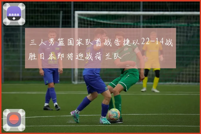 三人男篮国家队首战告捷以22-14战胜日本即将迎战荷兰队