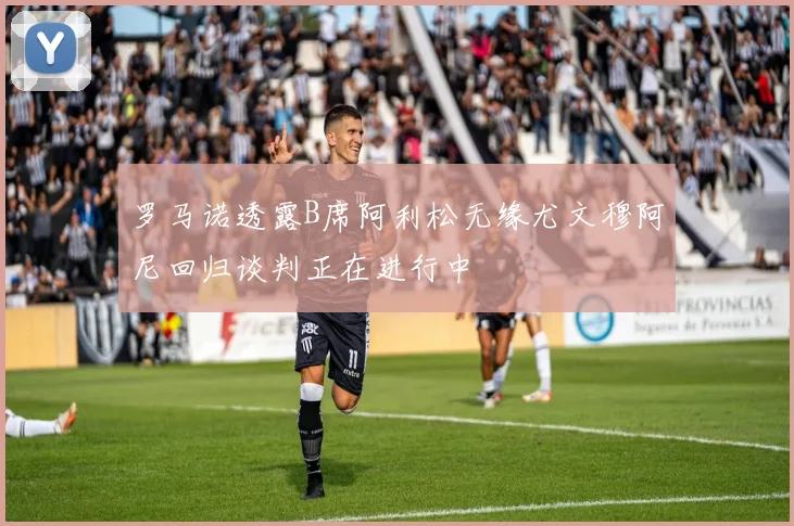 罗马诺透露B席阿利松无缘尤文穆阿尼回归谈判正在进行中