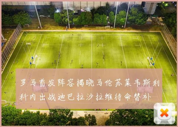 罗马首发阵容揭晓马伦苏莱韦斯利科内出战迪巴拉沙拉维待命替补